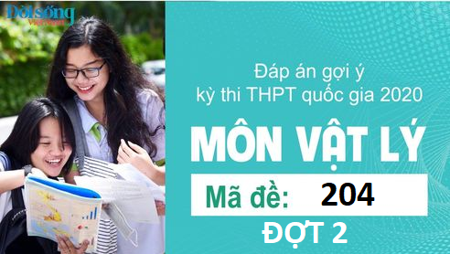 Đáp án đề thi môn Vật lý mã đề 204 kỳ thi THPT Quốc Gia 2020 đợt 2