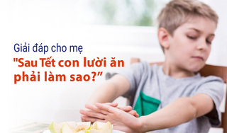 Giải đáp cho mẹ “Sau Tết con lười ăn phải làm sao?”