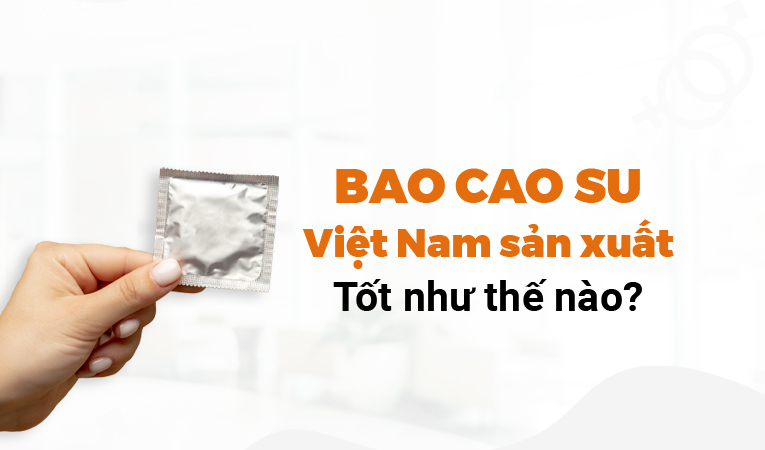 Bao cao su Việt Nam sản xuất tốt như thế nào: xem ngay!