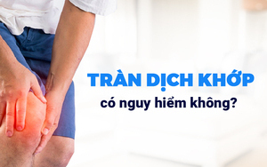 Giải đáp: Tràn dịch khớp có nguy hiểm không?