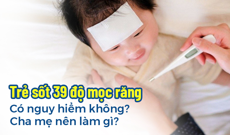 Trẻ sốt 39 độ mọc răng có nguy hiểm không? Cha mẹ nên làm gì?