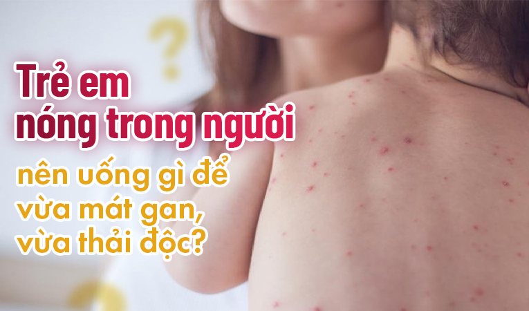 Trẻ em nóng trong người nên uống gì để vừa mát gan, vừa thải độc?