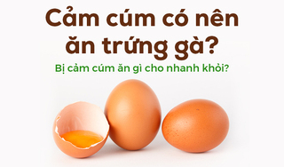 Cảm cúm có nên ăn trứng gà? Bị cảm cúm ăn gì cho nhanh khỏi?