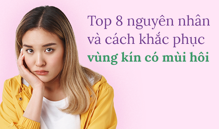 Top 8 nguyên nhân và cách khắc phục vùng kín có mùi hôi