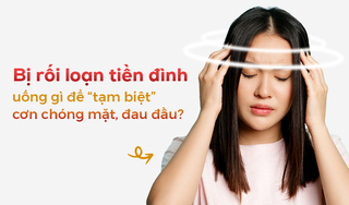 Bị rối loạn tiền đình uống gì để “tạm biệt” cơn chóng mặt, đau đầu?