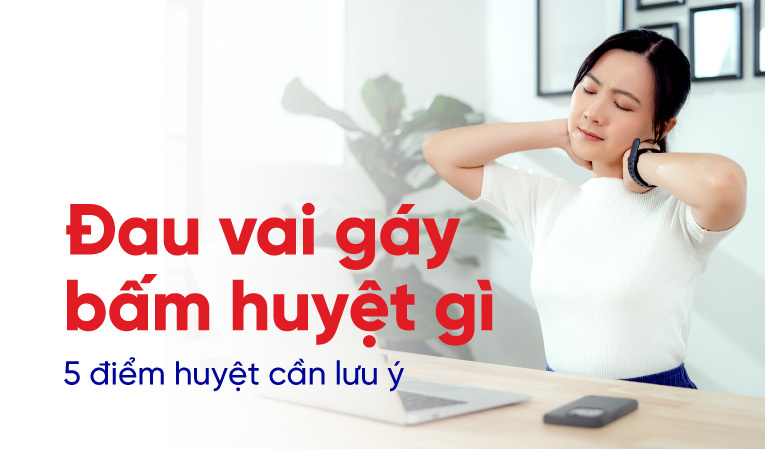 Đau vai gáy bấm huyệt gì: 5 điểm huyệt cần lưu ý