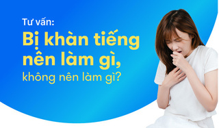 Tư vấn: Bị khàn tiếng nên làm gì, không nên làm gì?