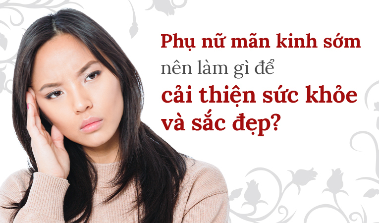 Phụ nữ mãn kinh sớm nên làm gì để cải thiện sức khỏe và sắc đẹp?