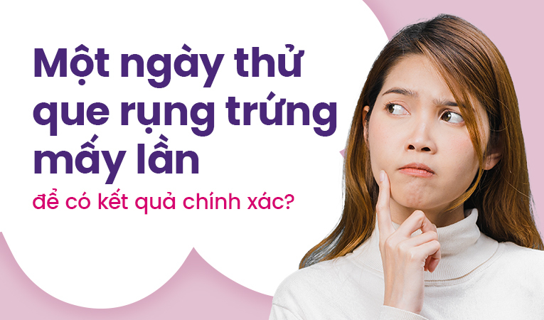 Một ngày thử que rụng trứng mấy lần để có kết quả chính xác?