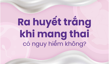 Ra huyết trắng khi mang thai có nguy hiểm không?