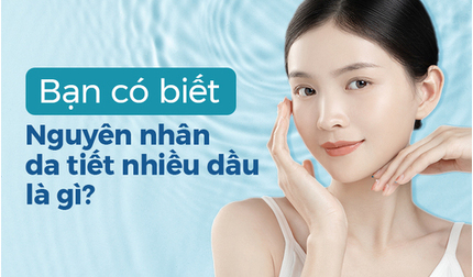 Bạn có biết: Nguyên nhân da tiết nhiều dầu là gì không?