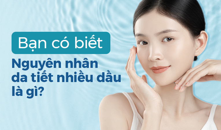 Bạn có biết: Nguyên nhân da tiết nhiều dầu là gì không?