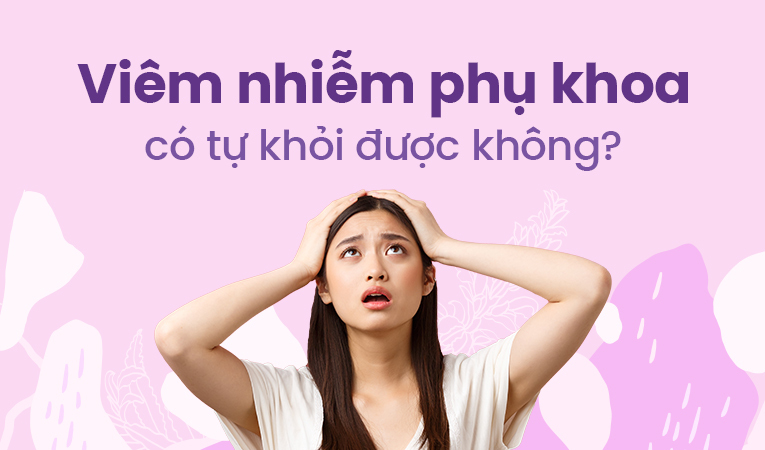 Viêm nhiễm phụ khoa có tự khỏi được không?