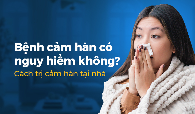 Bệnh cảm hàn có nguy hiểm không? Cách trị cảm hàn tại nhà