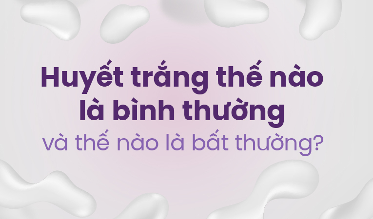 Huyết trắng thế nào là bình thường và thế nào là bất thường?