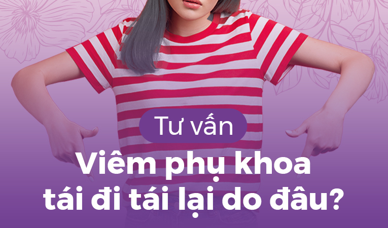 Tư vấn: Viêm phụ khoa tái đi tái lại do đâu?