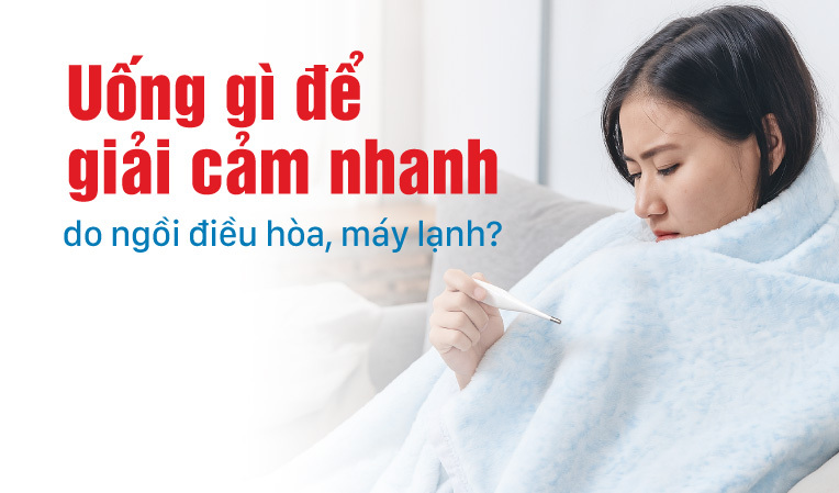 Uống gì để giải cảm nhanh do ngồi điều hòa, máy lạnh?