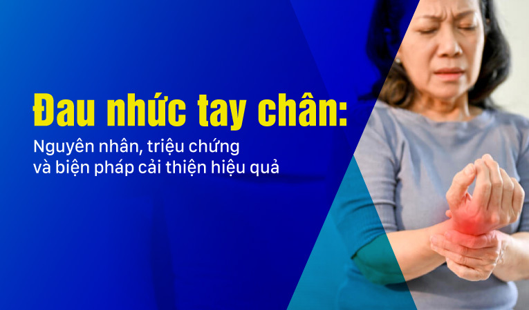Đau nhức tay chân: Nguyên nhân, triệu chứng và biện pháp cải thiện