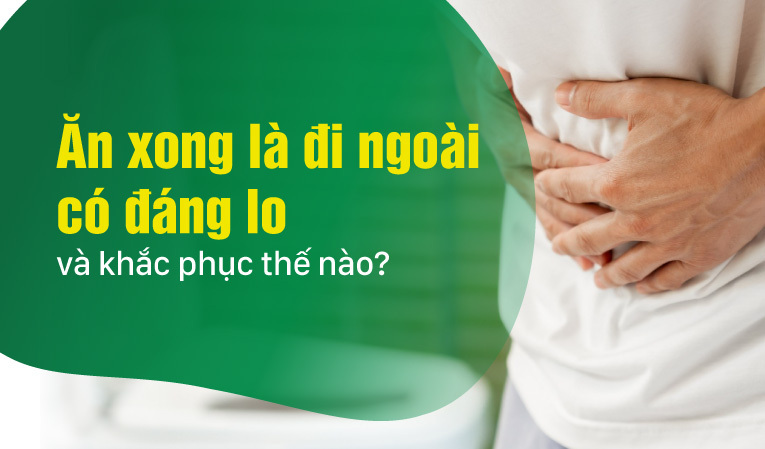 Ăn xong là đi ngoài có đáng lo và khắc phục thế nào?