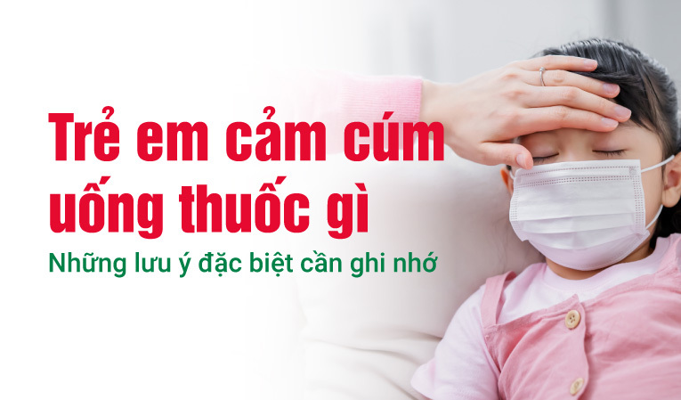 Trẻ em cảm cúm uống thuốc gì: Những lưu ý đặc biệt cần ghi nhớ