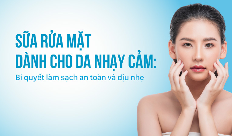 Sữa rửa mặt dành cho da nhạy cảm Bí quyết làm sạch an toàn và dịu nhẹ