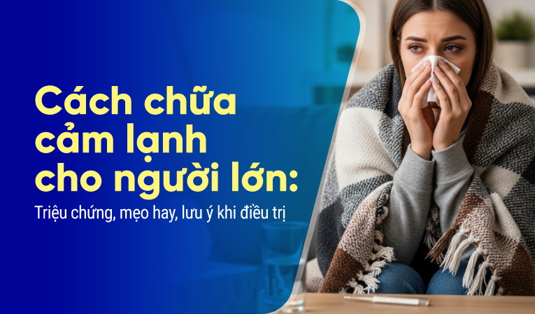 Cách chữa cảm lạnh cho người lớn: Triệu chứng, mẹo hay lưu ý điều trị