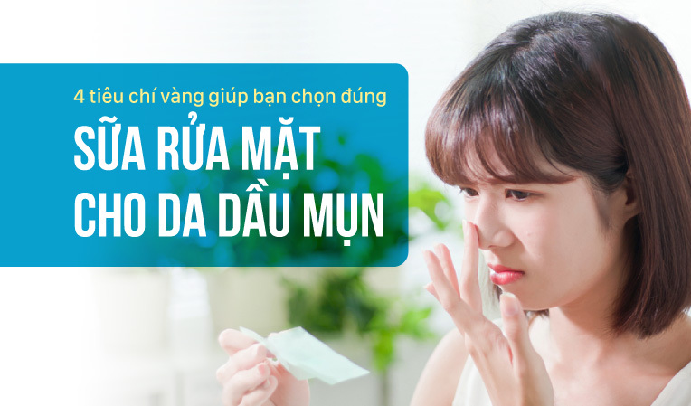 4 tiêu chí vàng giúp bạn chọn đúng sữa rửa mặt cho da dầu mụn