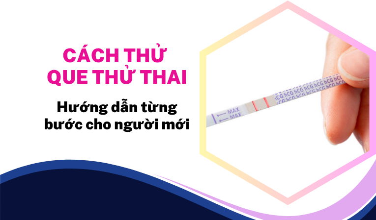 Cách thử que thử thai: Hướng dẫn từng bước cho người mới