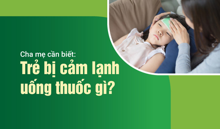 Cha mẹ cần biết: Trẻ bị cảm lạnh uống thuốc gì?