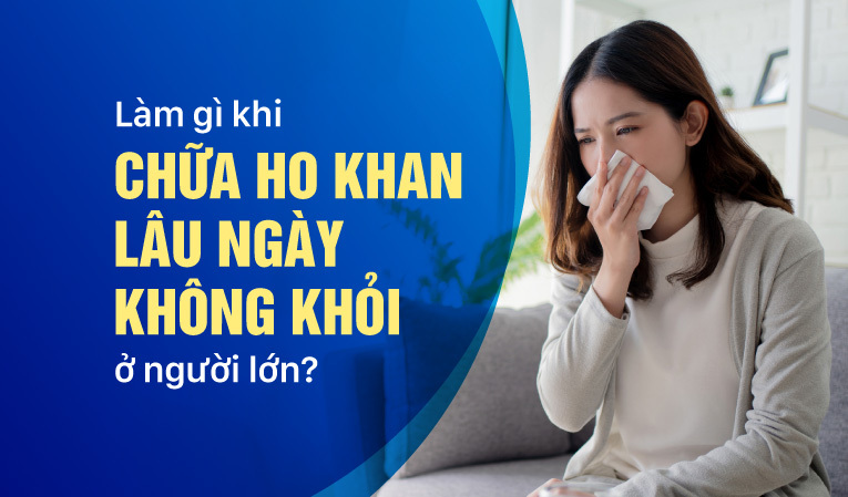 Làm gì khi chữa ho khan lâu ngày không khỏi ở người lớn?