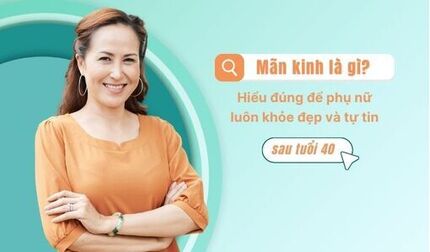 Mãn kinh là gì? Hiểu đúng để phụ nữ luôn khỏe đẹp và tự tin