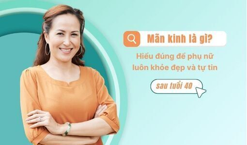Mãn kinh là gì? Hiểu đúng để phụ nữ luôn khỏe đẹp và tự tin