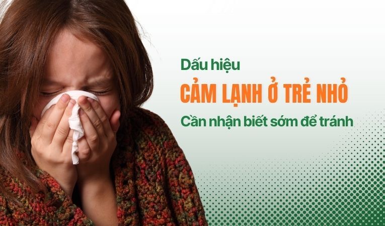 Dấu hiệu cảm lạnh ở trẻ nhỏ: Cần nhận biết sớm để tránh biến chứng