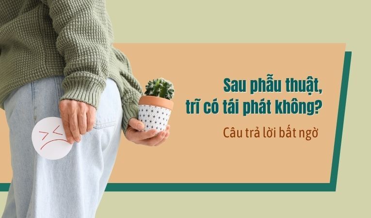 Sau phẫu thuật, trĩ có tái phát không? Câu trả lời bất ngờ