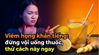 Viêm họng khản tiếng: đừng vội uống thuốc, thử cách này ngay!