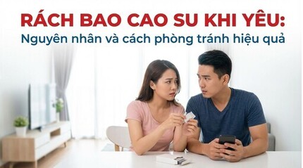 Rách bao cao su khi yêu: nguyên nhân và cách phòng tránh hiệu quả