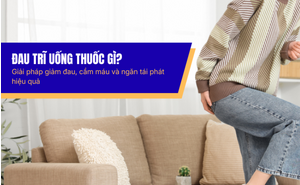 Đau trĩ uống thuốc gì? Giải pháp giảm đau, cầm máu và ngăn tái phát