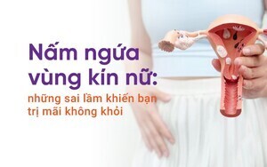 Nấm ngứa vùng kín nữ: những sai lầm khiến bạn trị mãi không khỏi