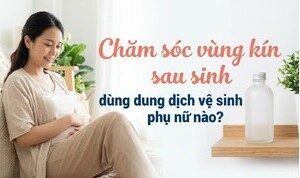 Chăm sóc vùng kín sau sinh - dùng dung dịch vệ sinh phụ nữ nào?