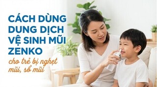 Cách dùng dung dịch vệ sinh mũi Zenko cho trẻ bị nghẹt mũi, sổ mũi