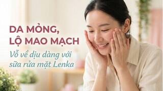 Da mỏng, lộ mao mạch - vỗ về dịu dàng với sữa rửa mặt Lenka