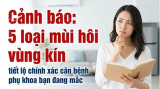 Cảnh báo: 5 loại mùi hôi vùng kín tiết lộ chính xác căn bệnh phụ khoa