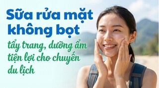Sữa rửa mặt không bọt: tẩy trang dưỡng ẩm tiện lợi cho chuyến du lịch