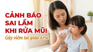 Cảnh báo sai lầm khi rửa mũi gây viêm tai giữa ở trẻ