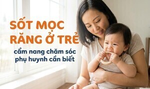 Sốt mọc răng ở trẻ: cẩm nang chăm sóc phụ huynh cần biết