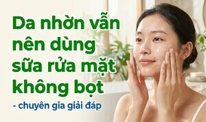 Da nhờn vẫn nên dùng sữa rửa mặt không bọt - chuyên gia giải đáp