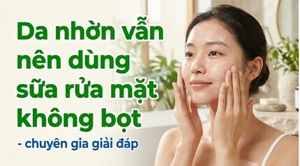 Da nhờn vẫn nên dùng sữa rửa mặt không bọt - chuyên gia giải đáp