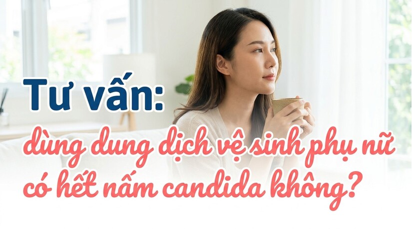 Tư vấn: dùng dung dịch vệ sinh phụ nữ có hết nấm candida không?