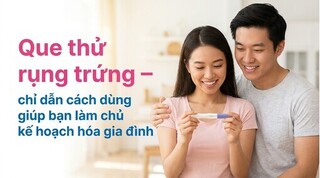 Que thử rụng trứng – chỉ dẫn cách dùng giúp bạn làm chủ kế hoạch