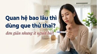 Quan hệ bao lâu thì dùng que thử thai? Đơn giản nhưng ít người biết